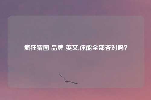 疯狂猜图 品牌 英文,你能全部答对吗?