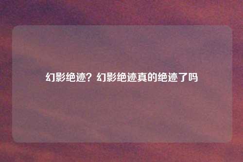 幻影绝迹？幻影绝迹真的绝迹了吗