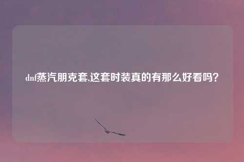 dnf蒸汽朋克套,这套时装真的有那么好看吗？