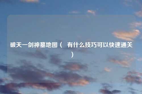 破天一剑神墓地图（  有什么技巧可以快速通关）