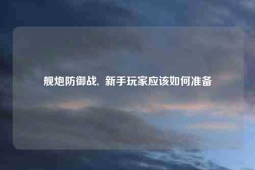 舰炮防御战,  新手玩家应该如何准备