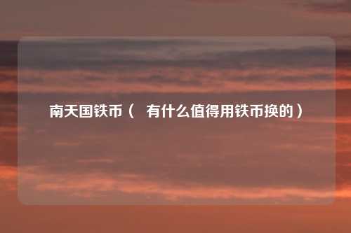 南天国铁币（  有什么值得用铁币换的）