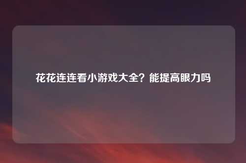 花花连连看小游戏大全？能提高眼力吗