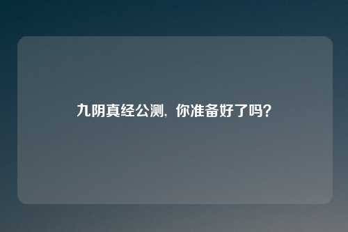 九阴真经公测, 你准备好了吗?