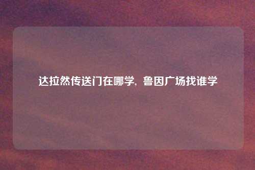 达拉然传送门在哪学,  鲁因广场找谁学