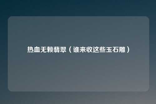 热血无赖翡翠（谁来收这些玉石雕）