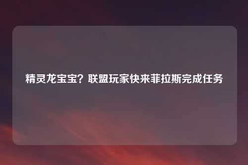 精灵龙宝宝?联盟玩家快来菲拉斯完成任务