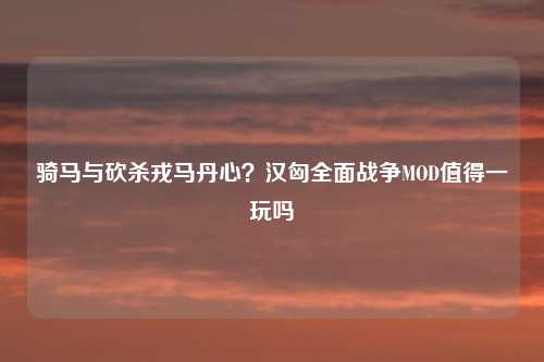 骑马与砍杀戎马丹心？汉匈全面战争MOD值得一玩吗