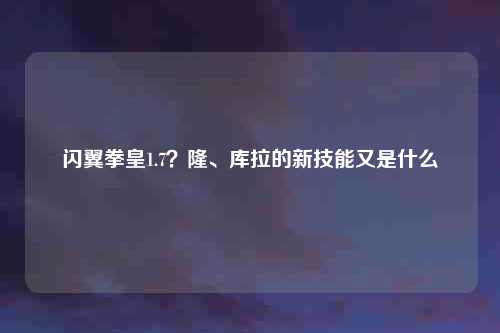 闪翼拳皇1.7？隆、库拉的新技能又是什么