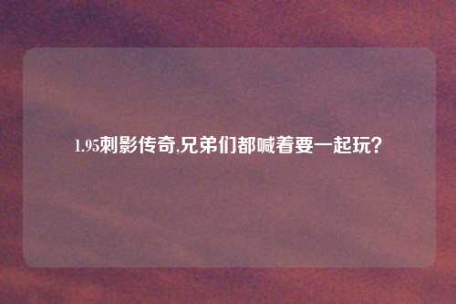 1.95刺影传奇,兄弟们都喊着要一起玩？