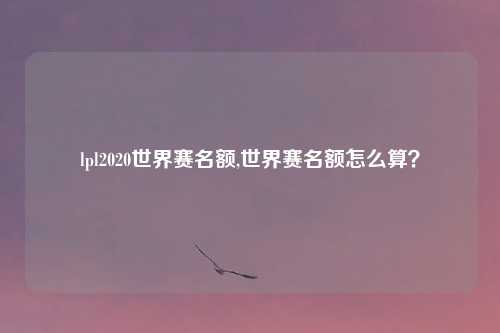 lpl2020世界赛名额,世界赛名额怎么算？