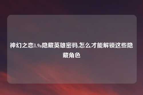神幻之恋1.9a隐藏英雄密码,怎么才能解锁这些隐藏角色