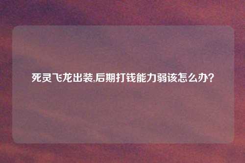 死灵飞龙出装,后期打钱能力弱该怎么办?