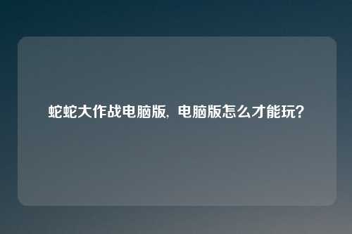 蛇蛇大作战电脑版,  电脑版怎么才能玩？