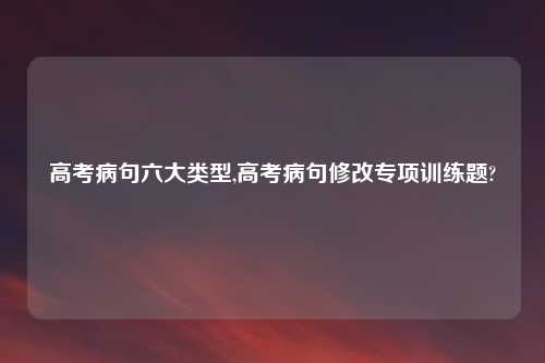 高考病句六大类型,高考病句修改专项训练题?