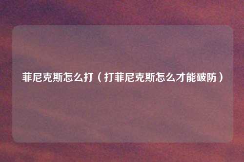 菲尼克斯怎么打(打菲尼克斯怎么才能破防)