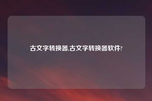 古文字转换器,古文字转换器软件?