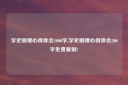 学史明理心得体会1000字,学史明理心得体会200字免费复制?