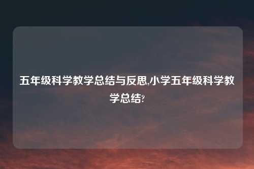 五年级科学教学总结与反思,小学五年级科学教学总结?