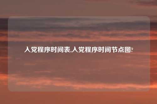 入党程序时间表,入党程序时间节点图?