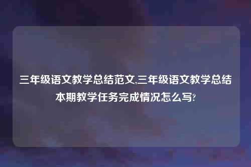 三年级语文教学总结范文,三年级语文教学总结本期教学任务完成情况怎么写?