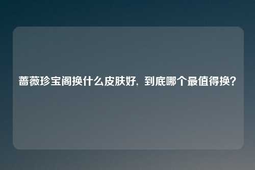 蔷薇珍宝阁换什么皮肤好,  到底哪个最值得换？