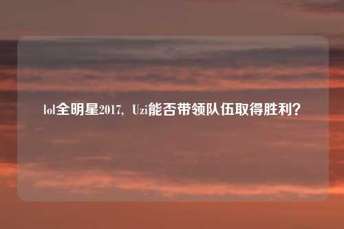 lol全明星2017, Uzi能否带领队伍取得胜利?