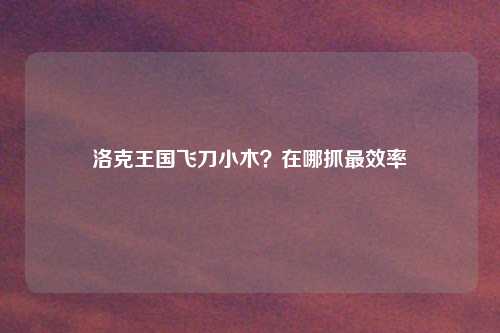 洛克王国飞刀小木？在哪抓最效率