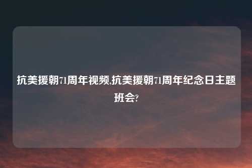抗美援朝71周年视频,抗美援朝71周年纪念日主题班会?