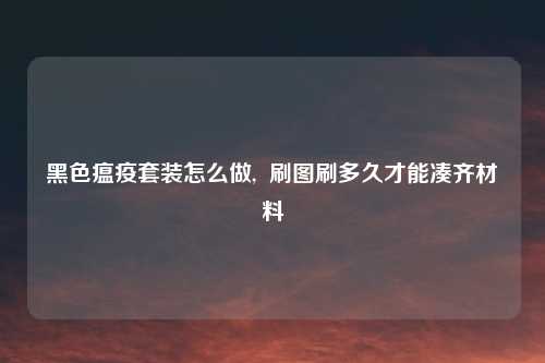 黑色瘟疫套装怎么做, 刷图刷多久才能凑齐材料
