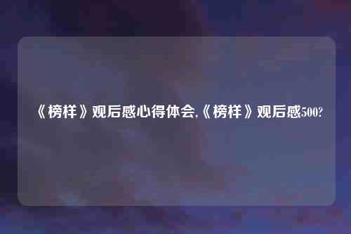 《榜样》观后感心得体会,《榜样》观后感500?