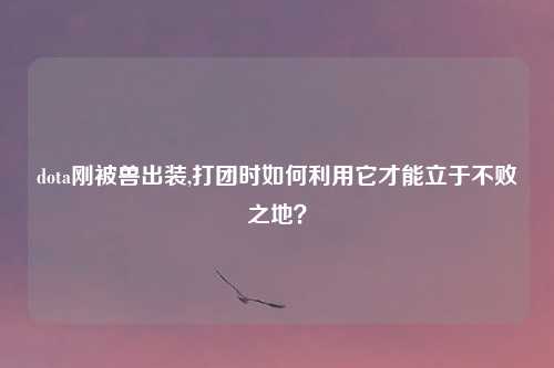 dota刚被兽出装,打团时如何利用它才能立于不败之地?