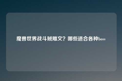 魔兽世界战斗贼雕文？哪些适合各种boss