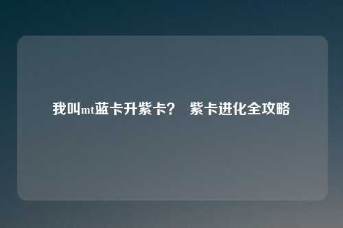 我叫mt蓝卡升紫卡？  紫卡进化全攻略