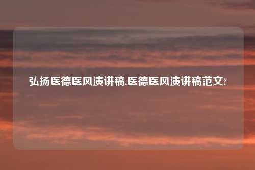 弘扬医德医风演讲稿,医德医风演讲稿范文?