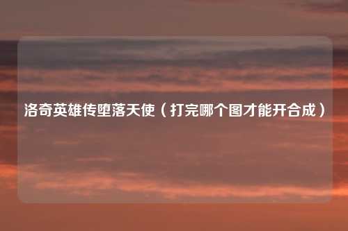 洛奇英雄传堕落天使（打完哪个图才能开合成）