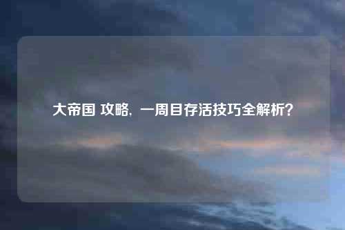 大帝国 攻略,  一周目存活技巧全解析？