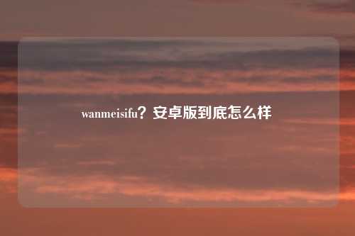 wanmeisifu?安卓版到底怎么样
