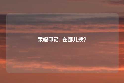 荣耀印记, 在哪儿换?