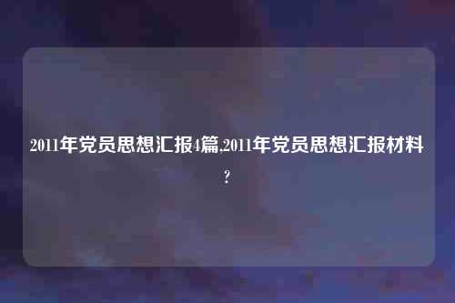 2011年党员思想汇报4篇,2011年党员思想汇报材料?