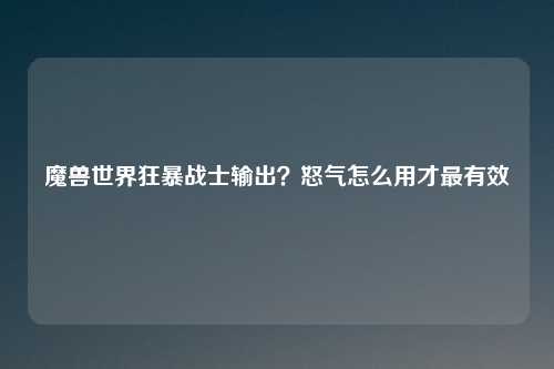 魔兽世界狂暴战士输出？怒气怎么用才最有效