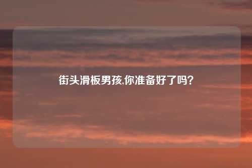 街头滑板男孩,你准备好了吗？