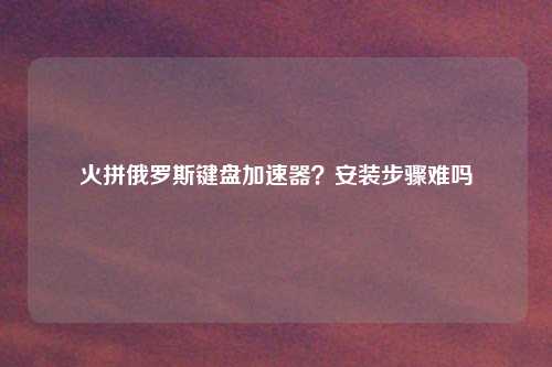 火拼俄罗斯键盘加速器？安装步骤难吗