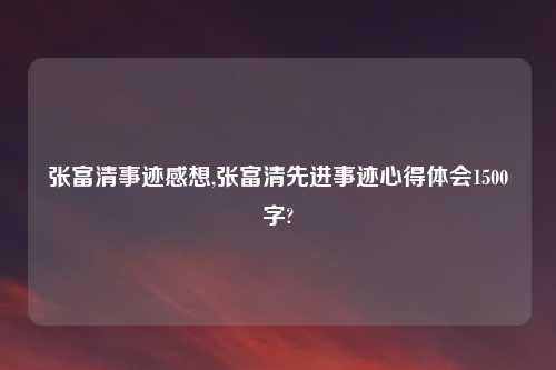 张富清事迹感想,张富清先进事迹心得体会1500字?