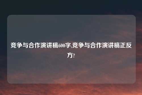 竞争与合作演讲稿600字,竞争与合作演讲稿正反方?