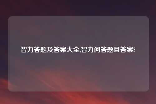 智力答题及答案大全,智力问答题目答案?