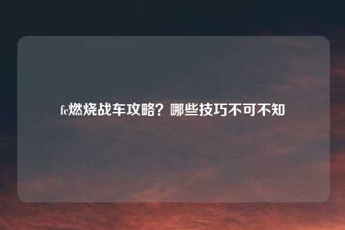 fc燃烧战车攻略？哪些技巧不可不知