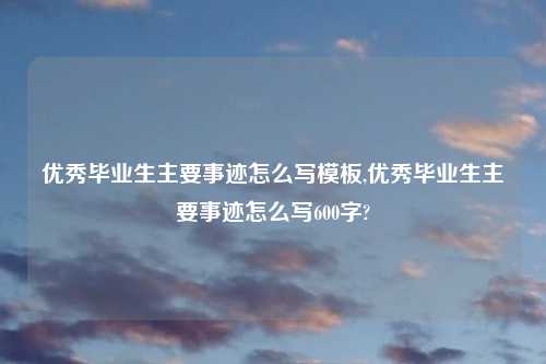 优秀毕业生主要事迹怎么写模板,优秀毕业生主要事迹怎么写600字?