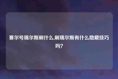 赛尔号瑞尔斯刷什么,刷瑞尔斯有什么隐藏技巧吗?