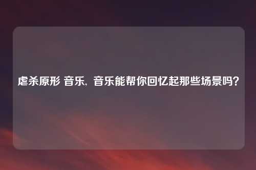 虐杀原形 音乐,  音乐能帮你回忆起那些场景吗？